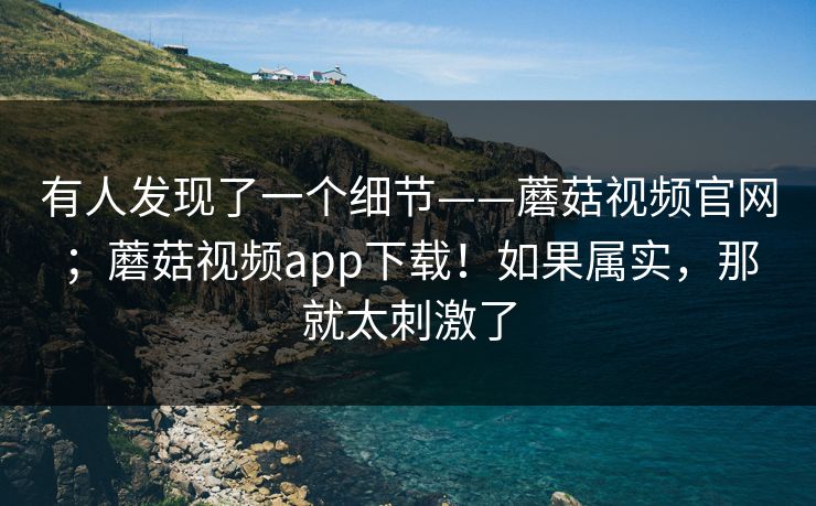 有人发现了一个细节——蘑菇视频官网；蘑菇视频app下载！如果属实，那就太刺激了