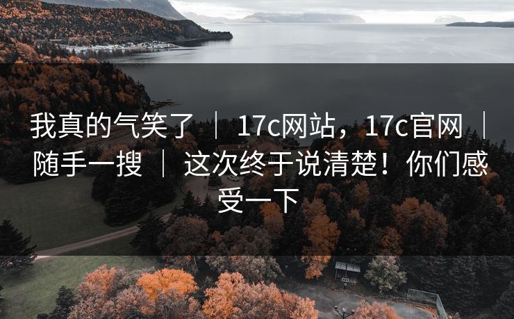 我真的气笑了 | 17c网站,17c官网 | 随手一搜 | 这次终于说清楚!你们感受一下 我真的气笑了 | 17c网站,17c官网 | 随手一搜 | 这次终于说清楚!你们感受一下
