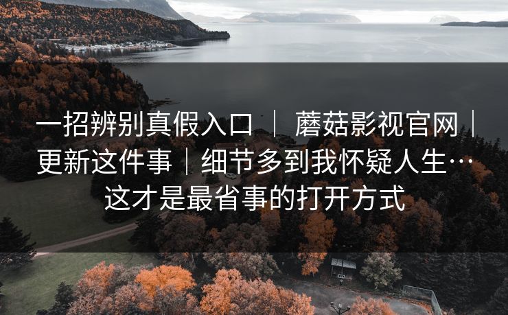 一招辨别真假入口 ｜ 蘑菇影视官网｜更新这件事｜细节多到我怀疑人生…这才是最省事的打开方式