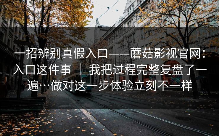 一招辨别真假入口——蘑菇影视官网：入口这件事 ｜ 我把过程完整复盘了一遍…做对这一步体验立刻不一样