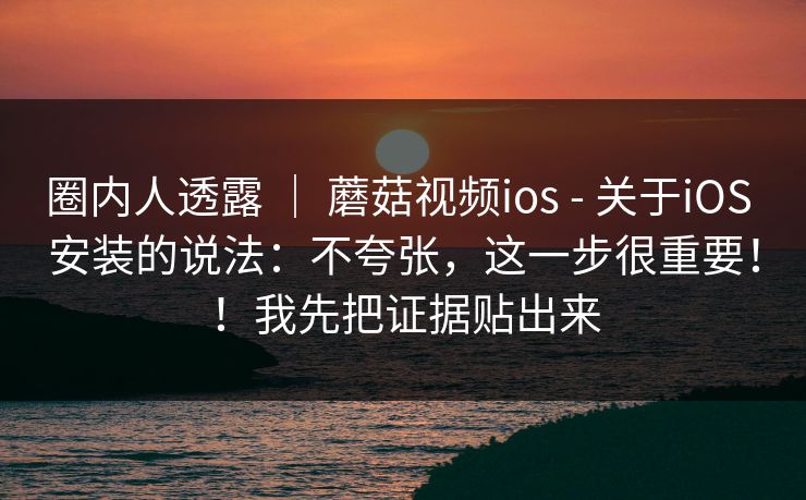 圈内人透露 ｜ 蘑菇视频ios - 关于iOS 安装的说法：不夸张，这一步很重要！！我先把证据贴出来