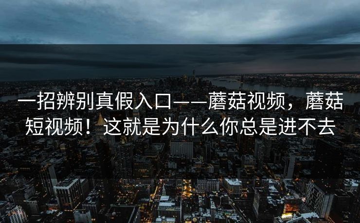 一招辨别真假入口——蘑菇视频，蘑菇短视频！这就是为什么你总是进不去
