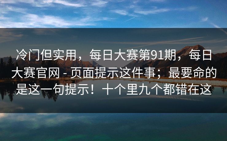 冷门但实用，每日大赛第91期，每日大赛官网 - 页面提示这件事；最要命的是这一句提示！十个里九个都错在这